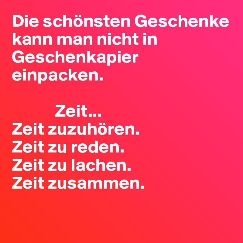 Die schönsten Geschenke kann man nicht in Geschenkapier einpacken. Zeit