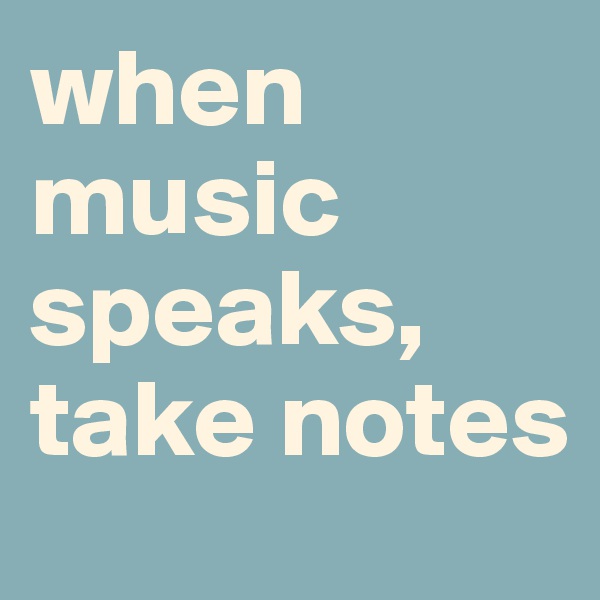 when music speaks,
take notes