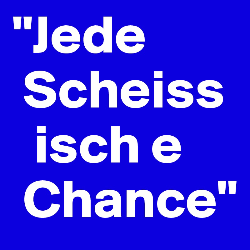 "Jede  
 Scheiss     
  isch e   
 Chance"