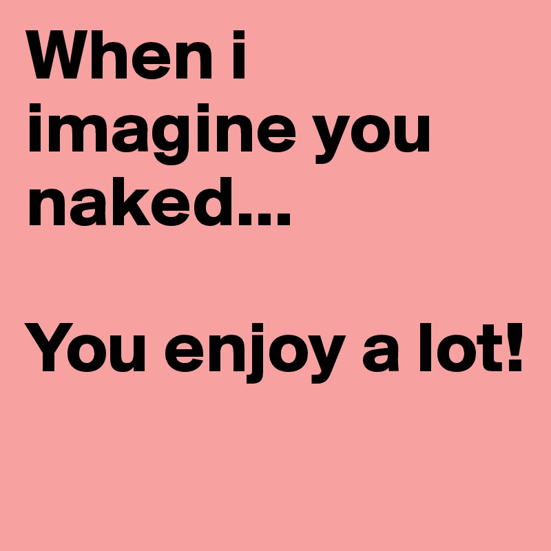 When i imagine you naked...

You enjoy a lot!
