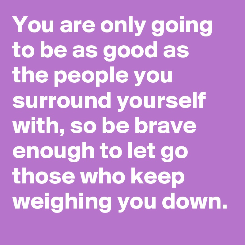 You are only going to be as good as the people you surround yourself ...