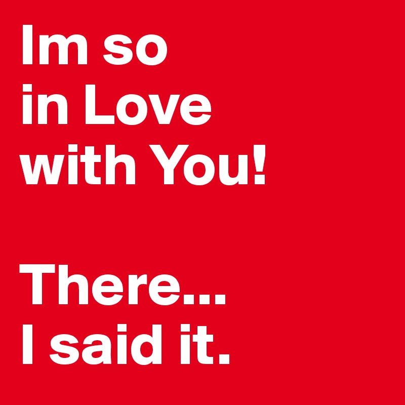 Im so 
in Love 
with You!

There... 
I said it.