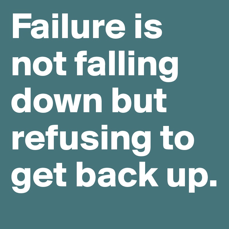 Failure is not falling down but refusing to get back up.