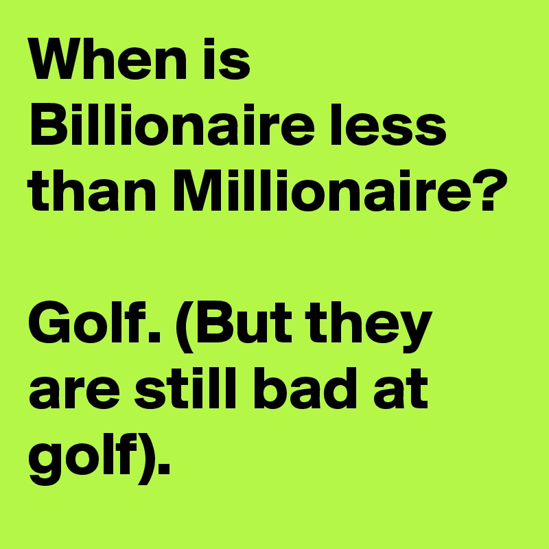 When is Billionaire less than Millionaire?

Golf. (But they are still bad at golf).