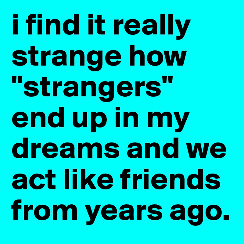 i find it really strange how "strangers" end up in my dreams and we act like friends from years ago. 