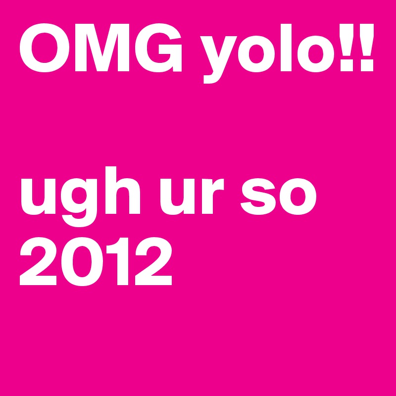 OMG yolo!!

ugh ur so 2012