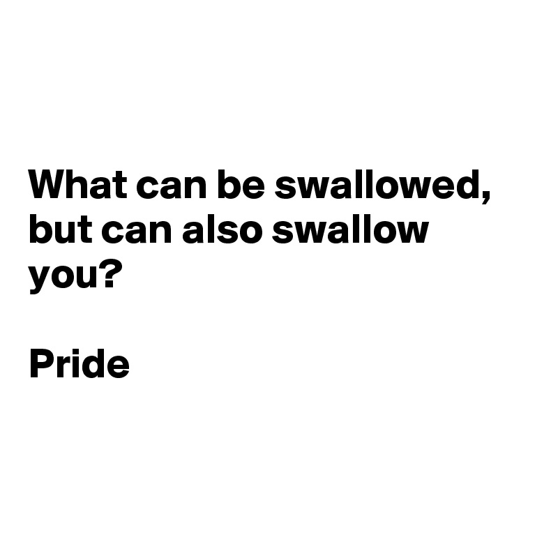


What can be swallowed, but can also swallow you?

Pride


