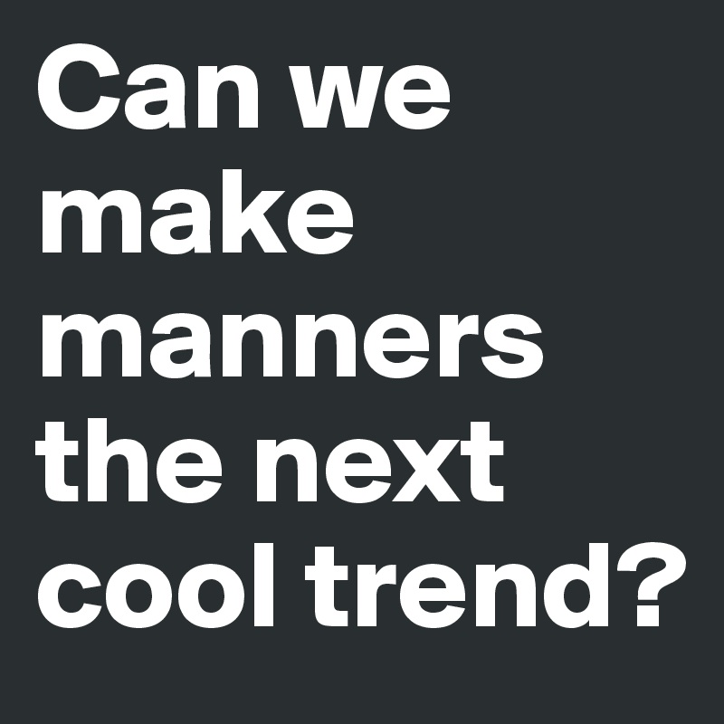 Can we make manners the next cool trend? 