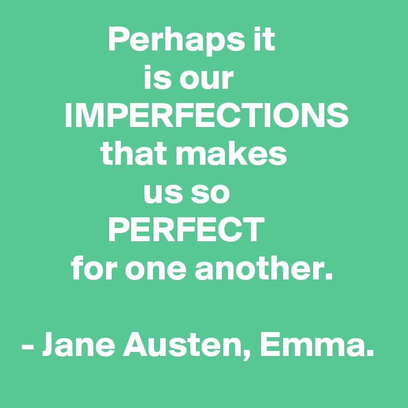             Perhaps it 
                 is our                           IMPERFECTIONS
           that makes 
                 us so 
            PERFECT 
       for one another.

- Jane Austen, Emma.