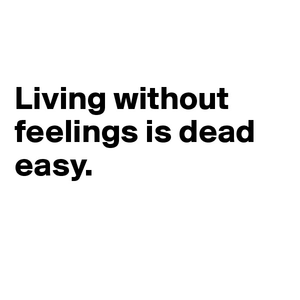 

Living without feelings is dead easy.


