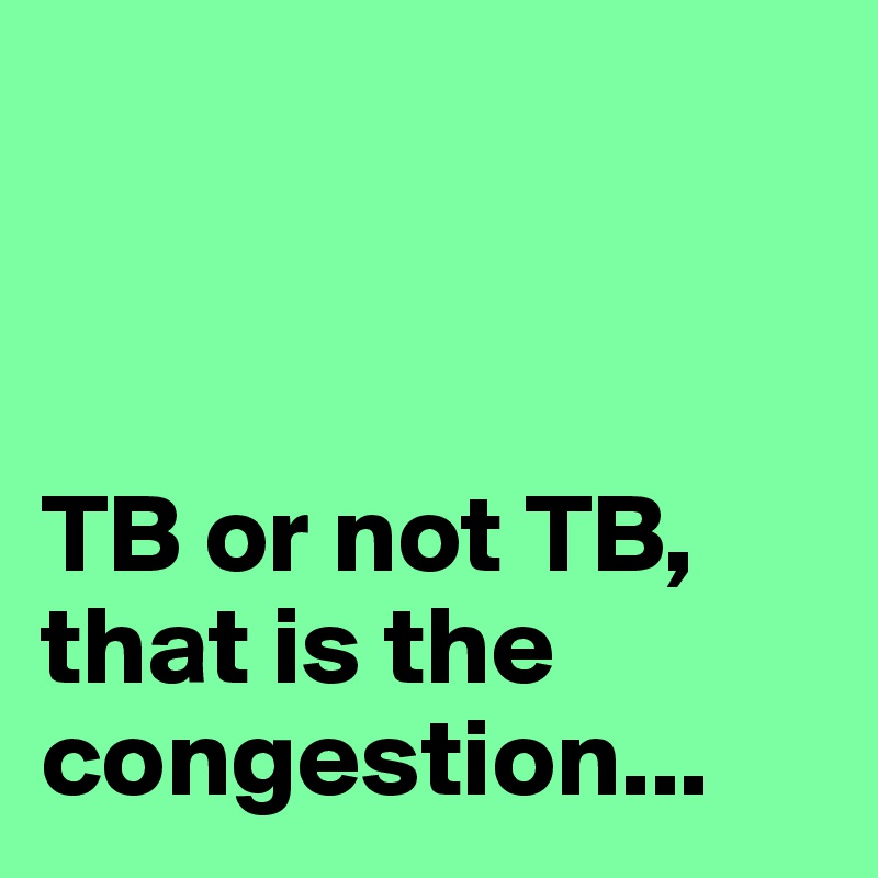



TB or not TB, that is the congestion...