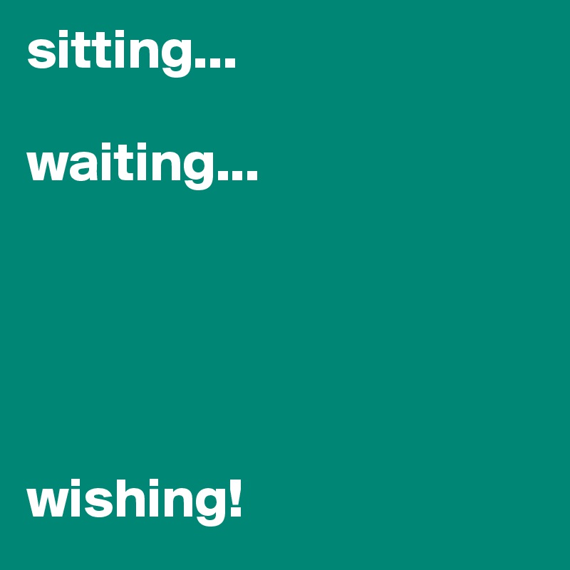 sitting...

waiting...





wishing!
