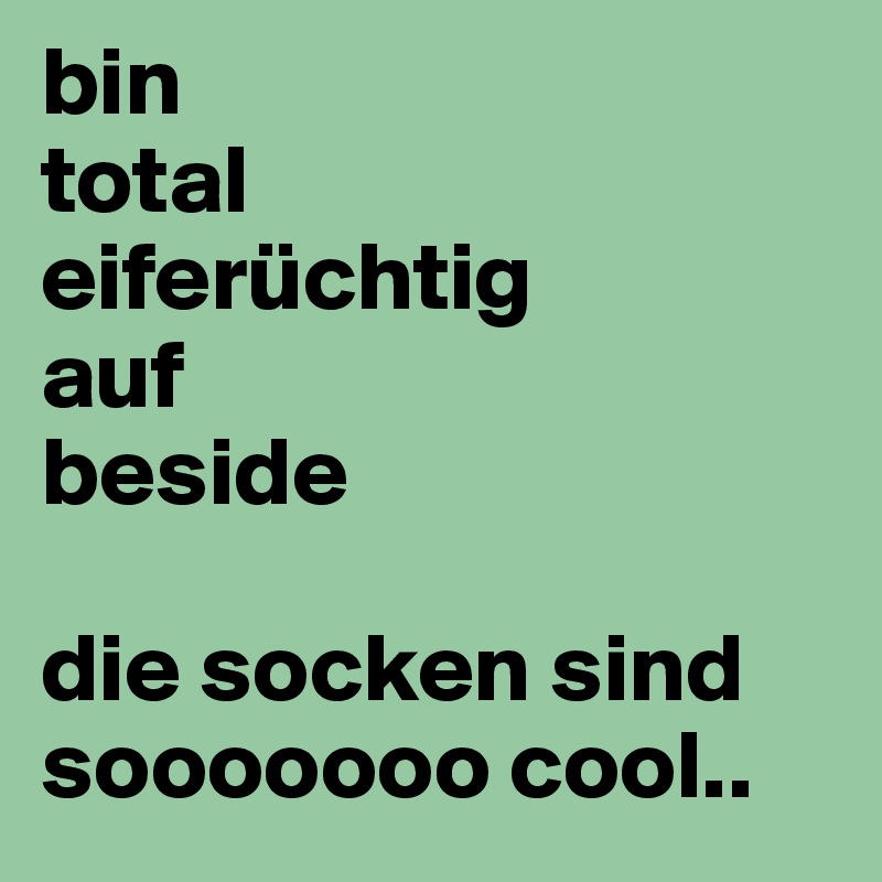 bin
total
eiferüchtig
auf
beside

die socken sind sooooooo cool..