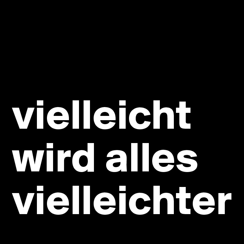 

vielleicht wird alles vielleichter