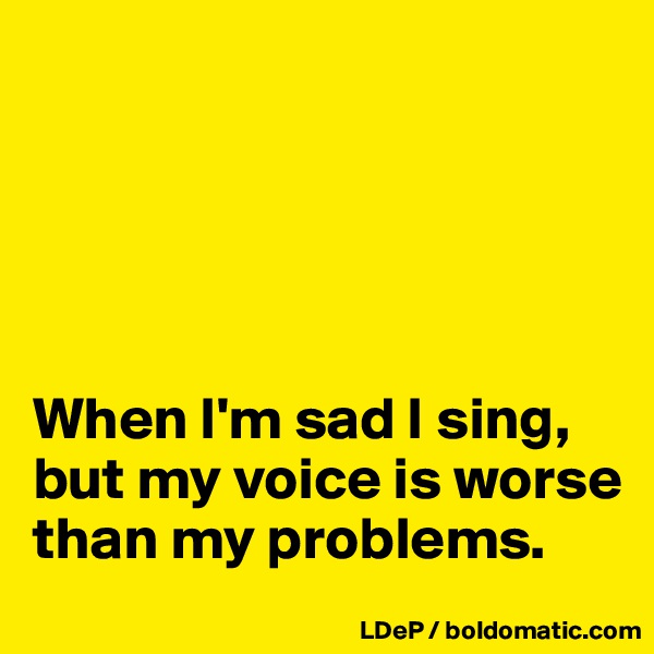 





When I'm sad I sing, but my voice is worse than my problems. 