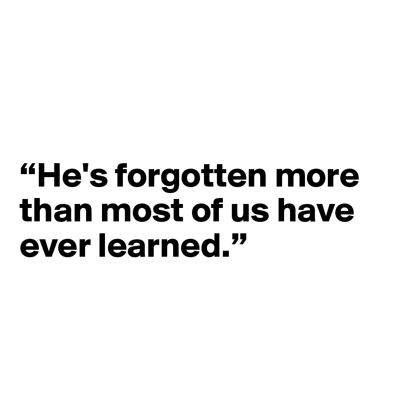 



“He's forgotten more than most of us have ever learned.”


