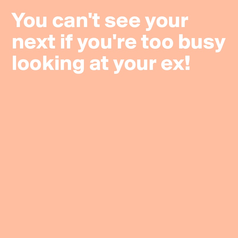 You can't see your next if you're too busy looking at your ex!





