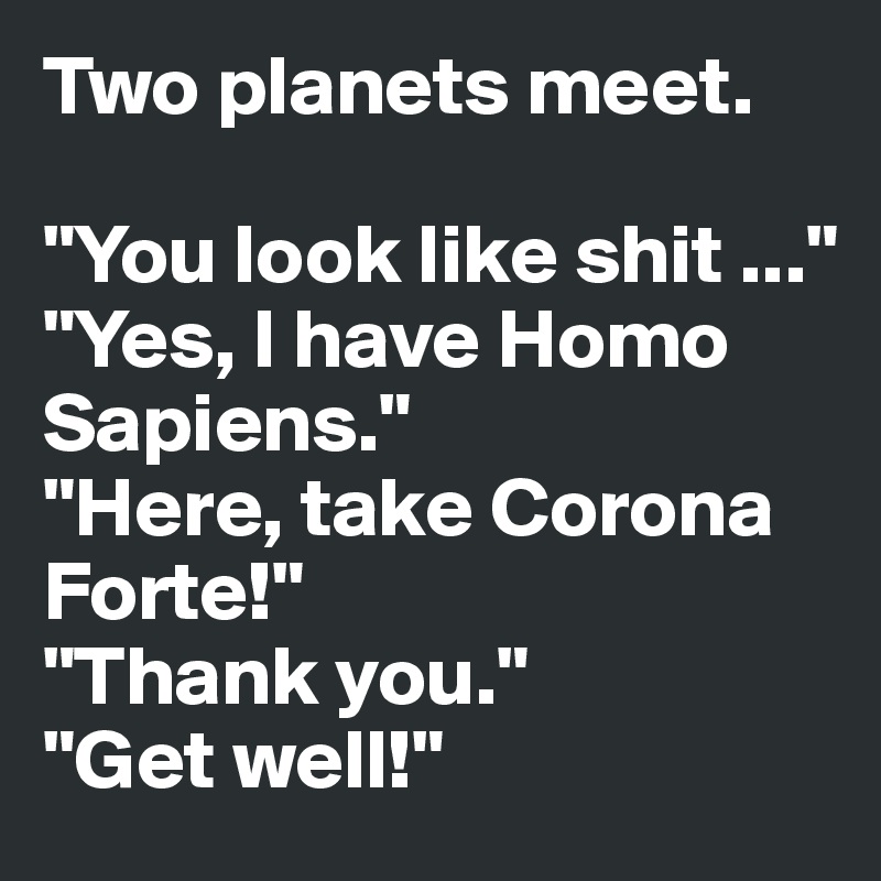 Two planets meet.

"You look like shit ..."
"Yes, I have Homo Sapiens."
"Here, take Corona Forte!"
"Thank you."
"Get well!"