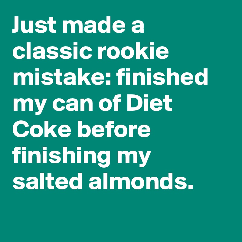 Just made a classic rookie mistake: finished my can of Diet Coke before finishing my salted almonds.