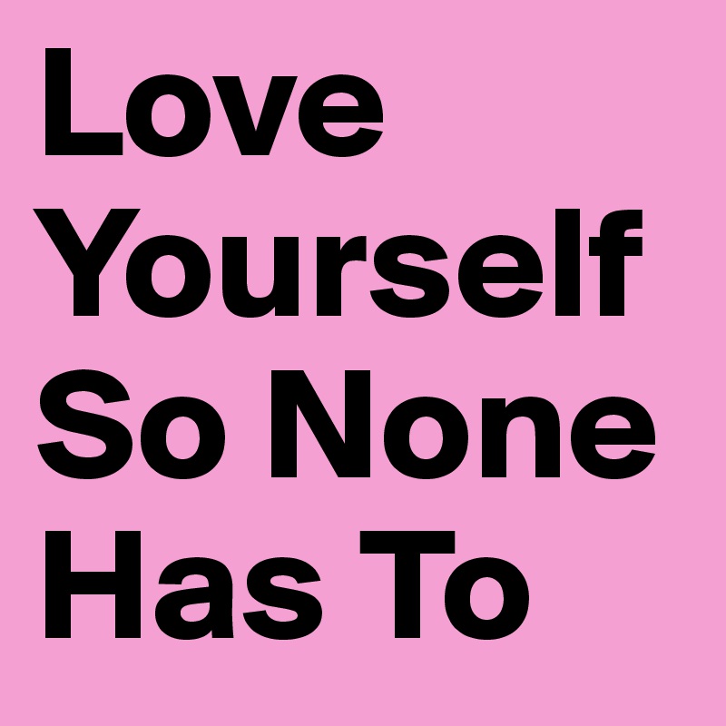 Love Yourself So None Has To