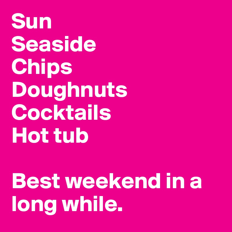 Sun
Seaside
Chips
Doughnuts
Cocktails
Hot tub

Best weekend in a long while. 