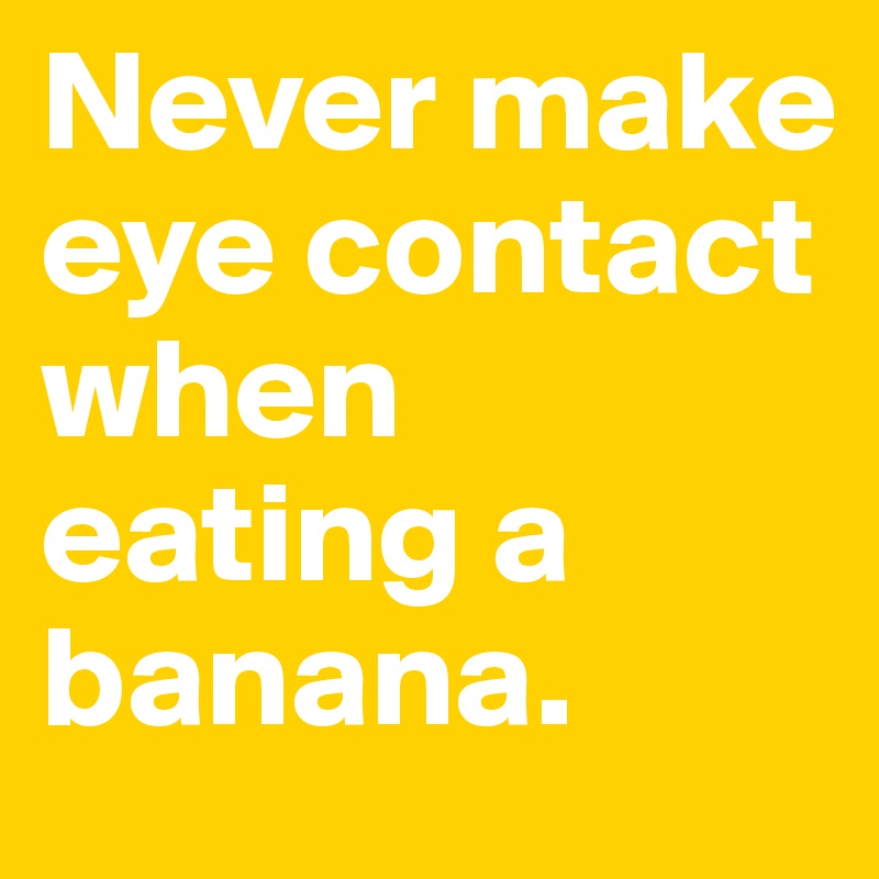 Never make eye contact when eating a banana. 