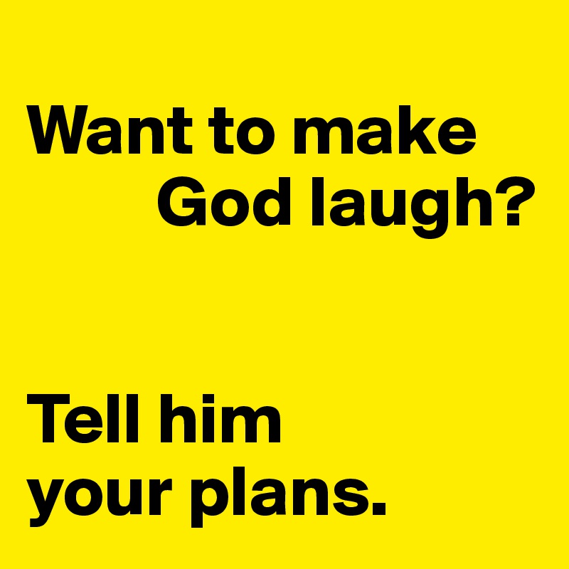 
Want to make
         God laugh? 


Tell him 
your plans.