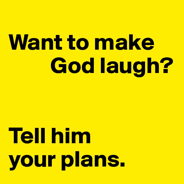 
Want to make
         God laugh? 


Tell him 
your plans.