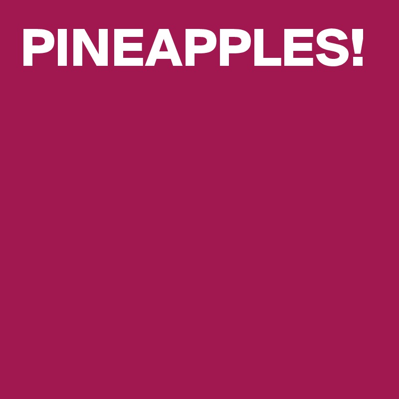 PINEAPPLES!