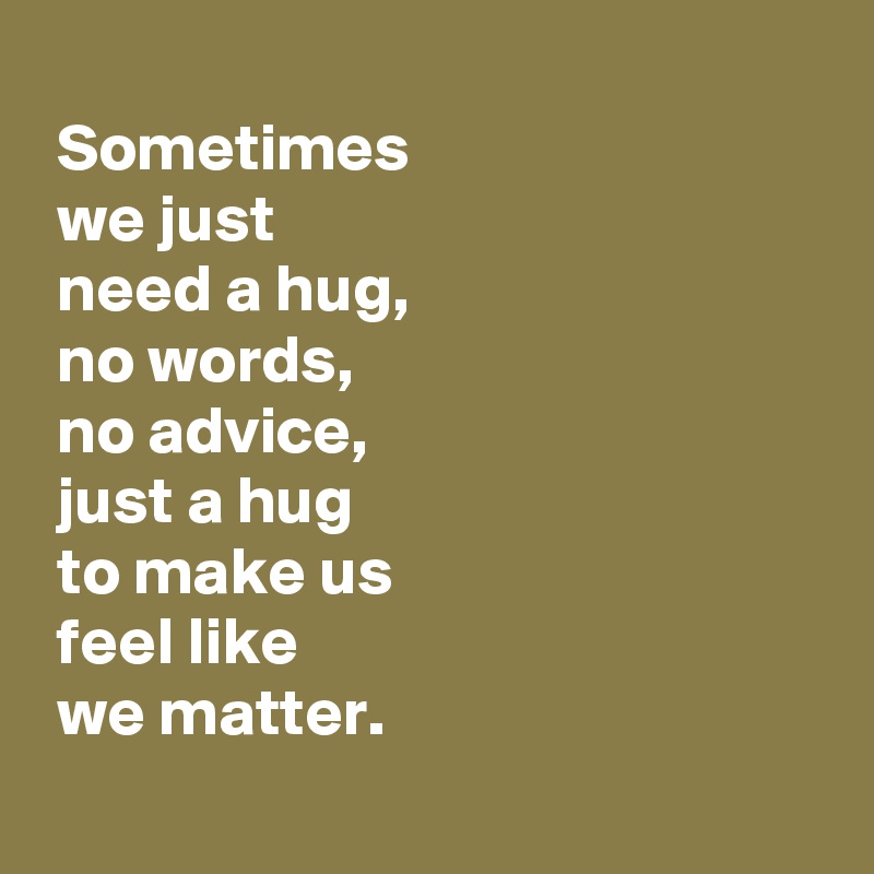 Sometimes We Just Need A Hug No Words No Advice Just A Hug To Make Us Feel Like We Matter 7680