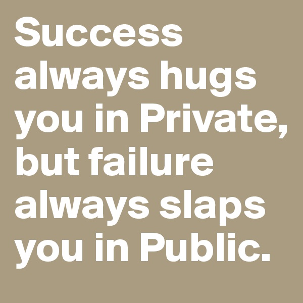 Success always hugs you in Private, but failure always slaps you in Public.