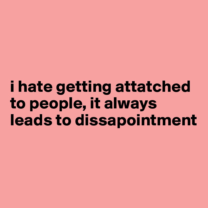 



i hate getting attatched to people, it always leads to dissapointment



