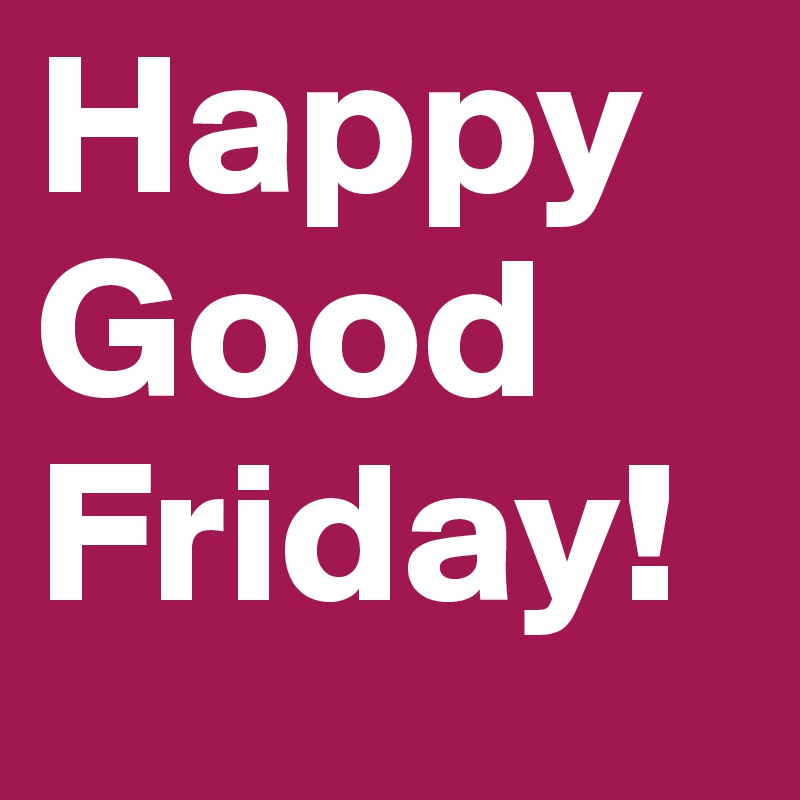 Happy Good Friday!