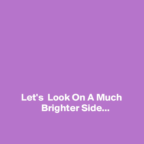 







       Let's  Look On A Much                       Brighter Side...

