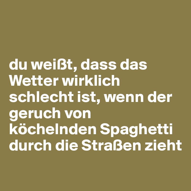 


du weißt, dass das Wetter wirklich schlecht ist, wenn der geruch von köchelnden Spaghetti durch die Straßen zieht
