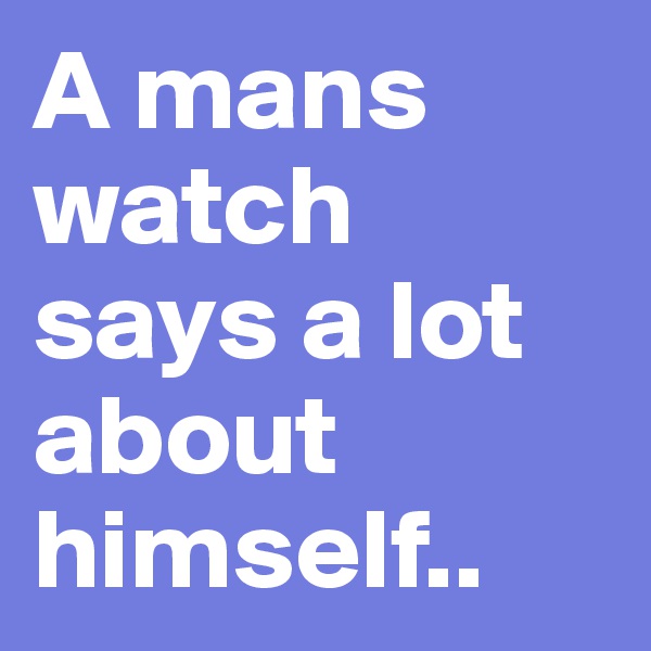 A mans watch says a lot about himself..