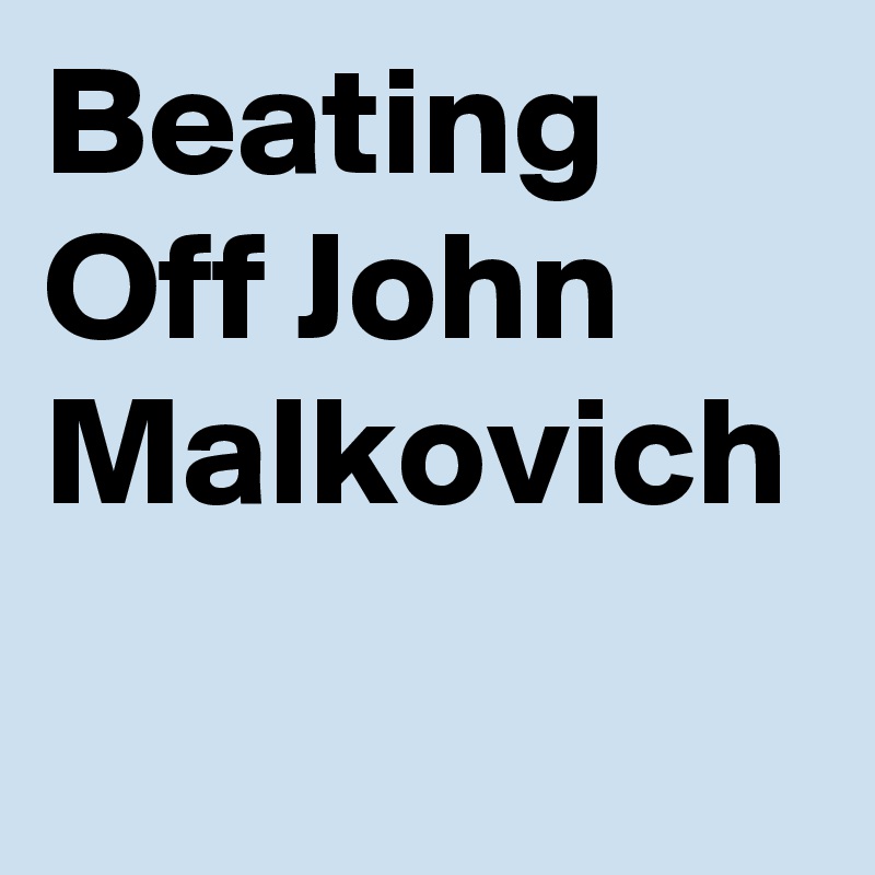 Beating Off John Malkovich
