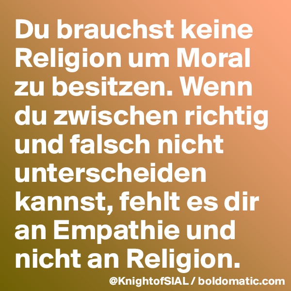 Du brauchst keine Religion um Moral zu besitzen. Wenn du zwischen richtig und falsch nicht unterscheiden kannst, fehlt es dir an Empathie und nicht an Religion.