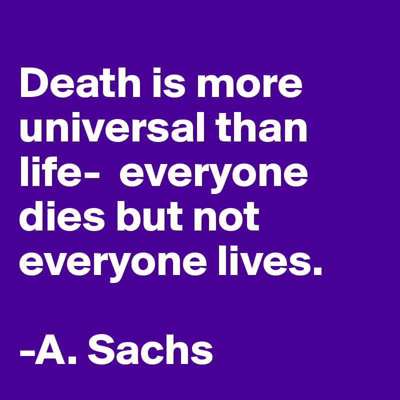 
Death is more universal than life-  everyone dies but not everyone lives.

-A. Sachs