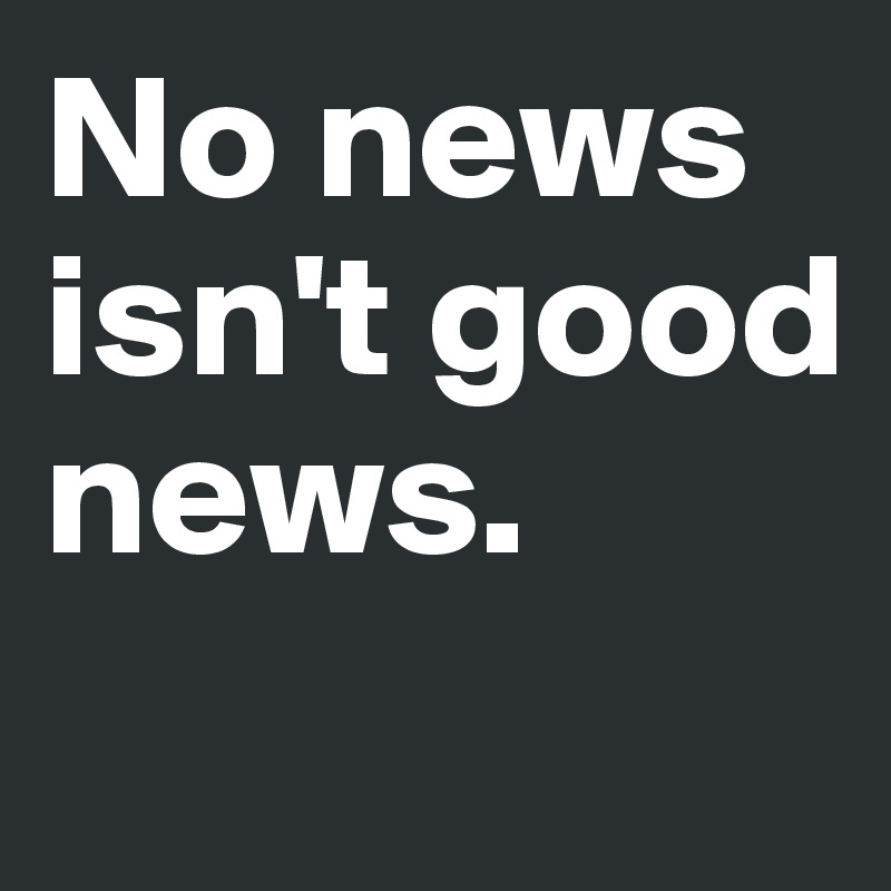 No news 
isn't good news. 
