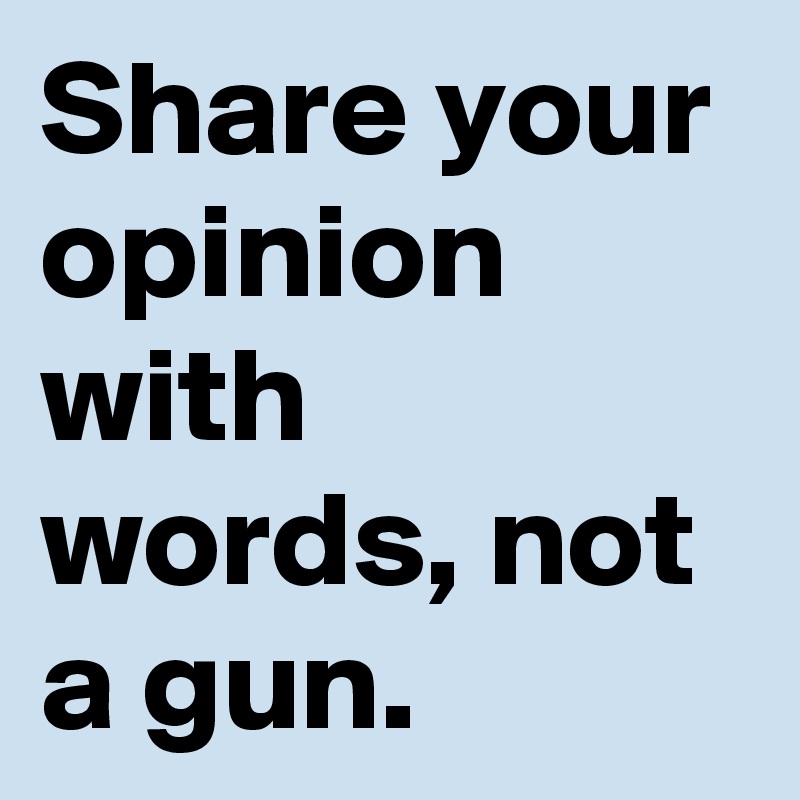 Share your opinion with words, not a gun.
