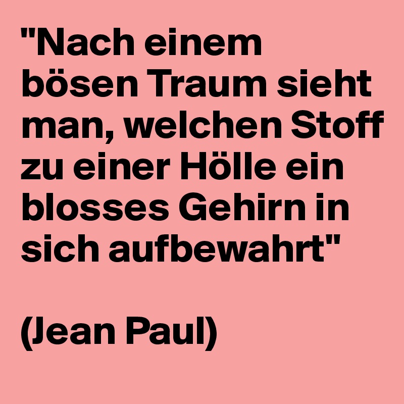 "Nach einem bösen Traum sieht man, welchen Stoff zu einer Hölle ein blosses Gehirn in sich aufbewahrt"

(Jean Paul)