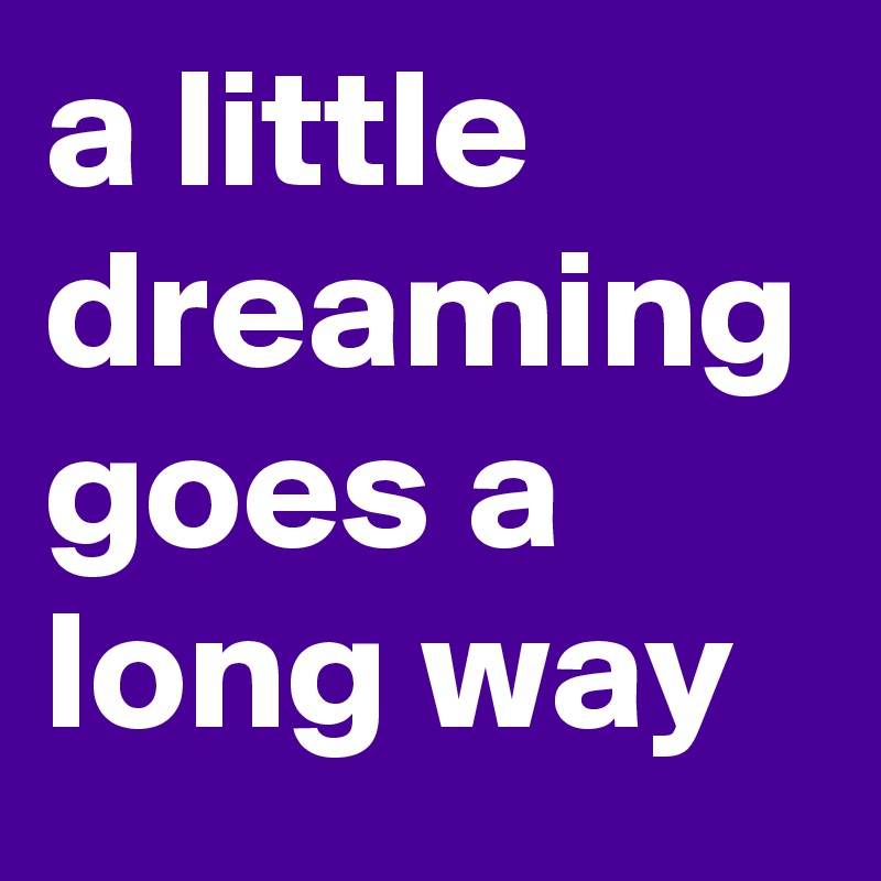 a little dreaming goes a long way