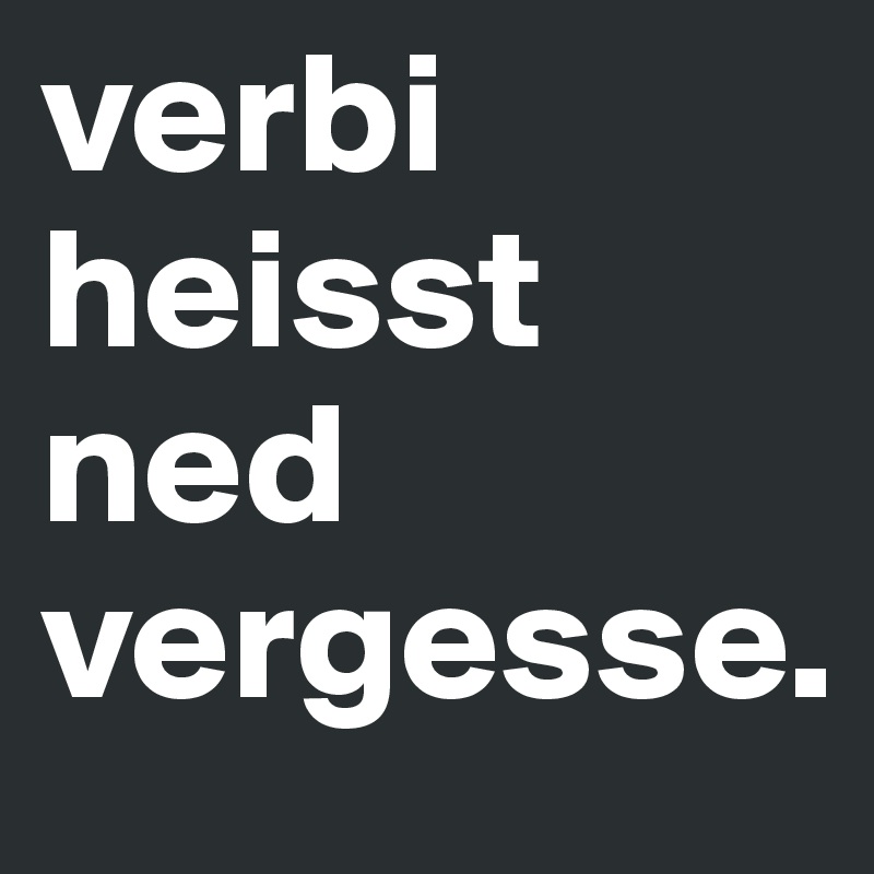 verbi heisst ned vergesse.