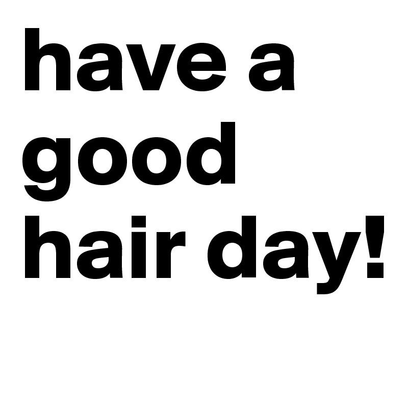 have a good hair day!