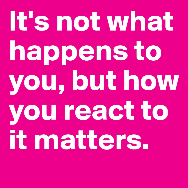 It's not what happens to you, but how you react to it matters.