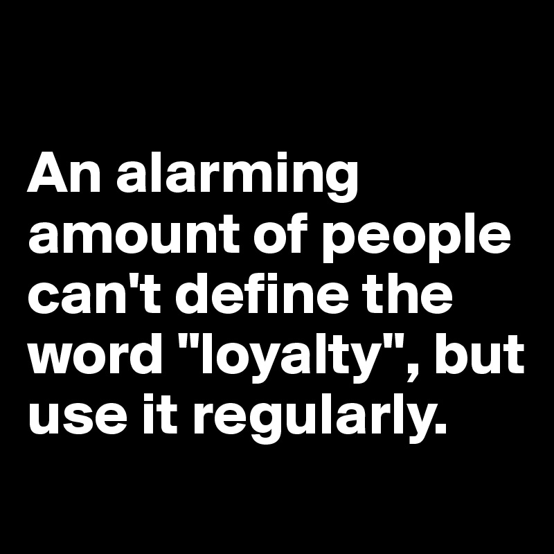 

An alarming amount of people can't define the word "loyalty", but use it regularly. 
