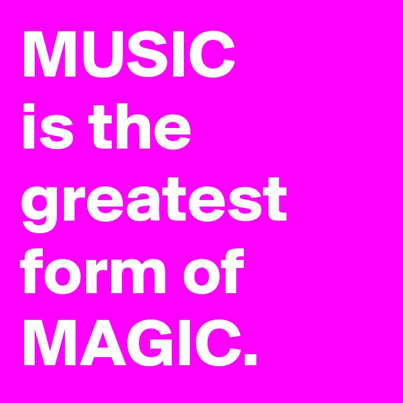 MUSIC 
is the greatest form of MAGIC.