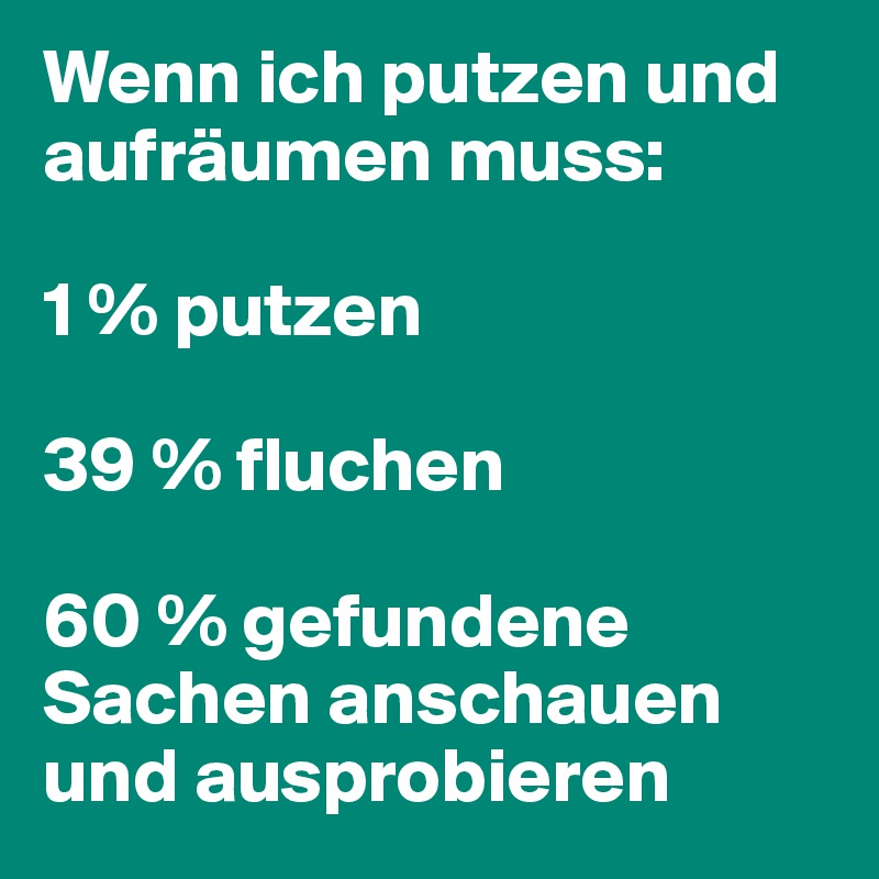 Wenn ich putzen und aufräumen muss:

1 % putzen

39 % fluchen

60 % gefundene   Sachen anschauen und ausprobieren