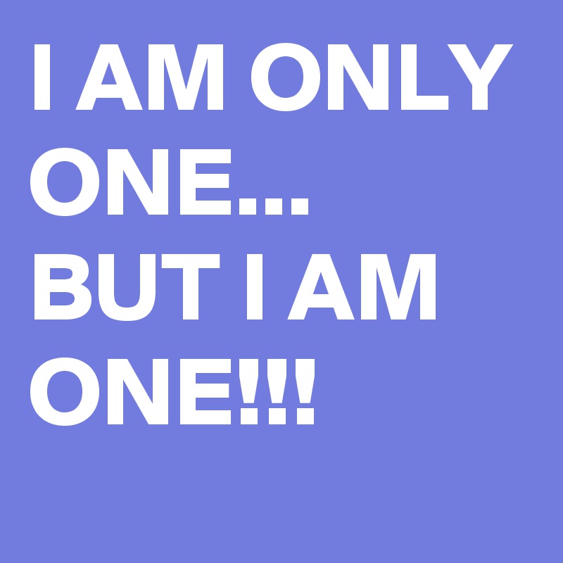 I AM ONLY ONE...
BUT I AM ONE!!!